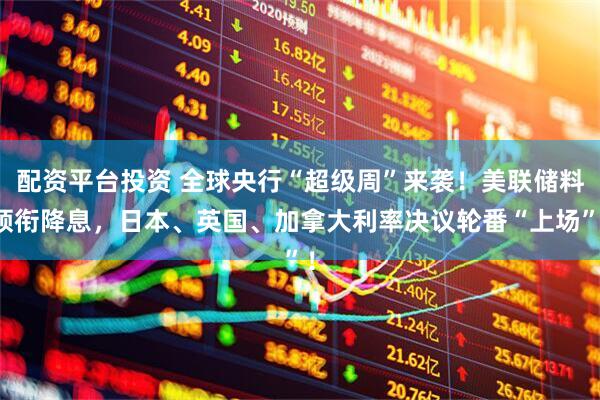 配资平台投资 全球央行“超级周”来袭！美联储料领衔降息，日本、英国、加拿大利率决议轮番“上场”！