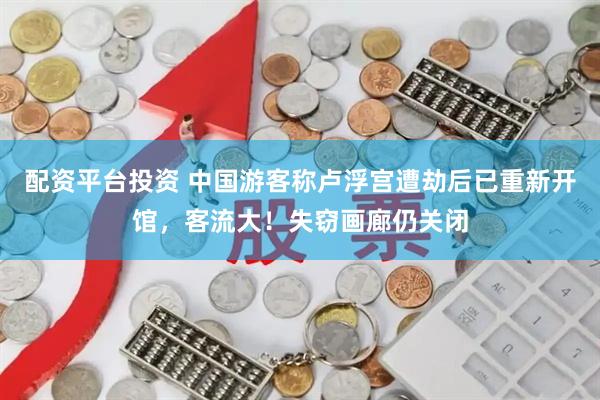 配资平台投资 中国游客称卢浮宫遭劫后已重新开馆，客流大！失窃画廊仍关闭
