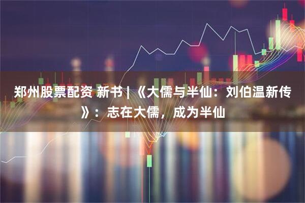 郑州股票配资 新书 | 《大儒与半仙：刘伯温新传》：志在大儒，成为半仙