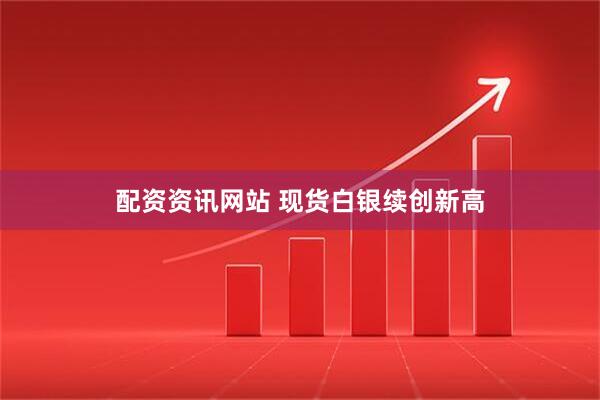 配资资讯网站 现货白银续创新高