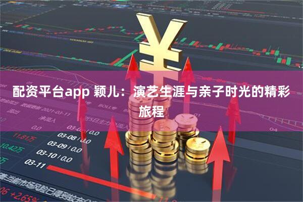 配资平台app 颖儿：演艺生涯与亲子时光的精彩旅程