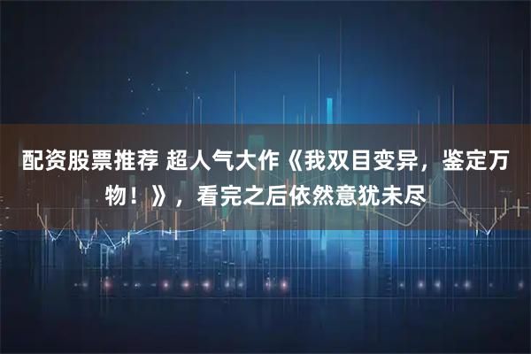 配资股票推荐 超人气大作《我双目变异，鉴定万物！》，看完之后依然意犹未尽