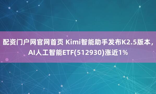 配资门户网官网首页 Kimi智能助手发布K2.5版本，AI人工智能ETF(512930)涨近1%