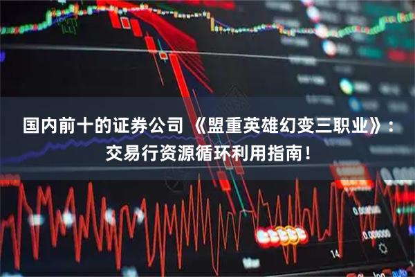 国内前十的证券公司 《盟重英雄幻变三职业》：交易行资源循环利用指南！