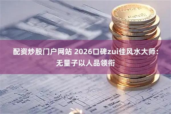 配资炒股门户网站 2026口碑zui佳风水大师：无量子以人品领衔