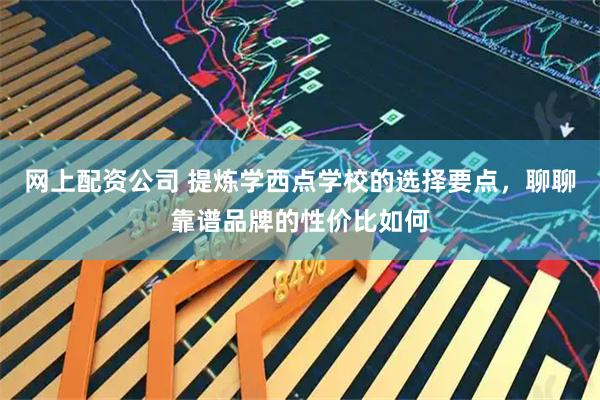 网上配资公司 提炼学西点学校的选择要点，聊聊靠谱品牌的性价比如何