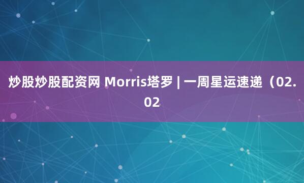 炒股炒股配资网 Morris塔罗 | 一周星运速递（02.02