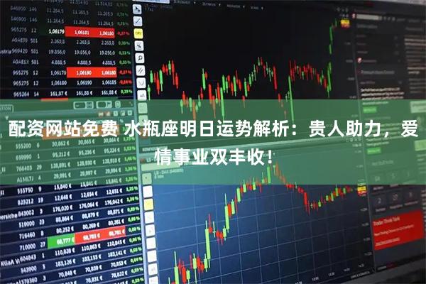 配资网站免费 水瓶座明日运势解析：贵人助力，爱情事业双丰收！