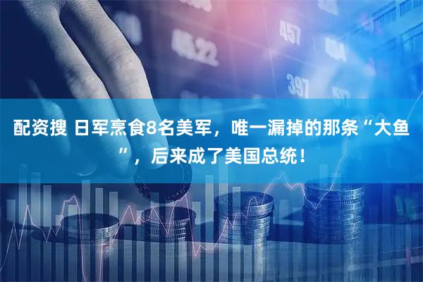 配资搜 日军烹食8名美军，唯一漏掉的那条“大鱼”，后来成了美国总统！