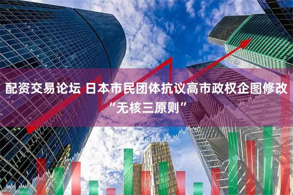 配资交易论坛 日本市民团体抗议高市政权企图修改“无核三原则”