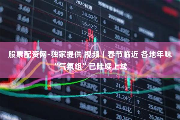 股票配资网-独家提供 视频丨春节临近 各地年味“气氛组”已陆续上线