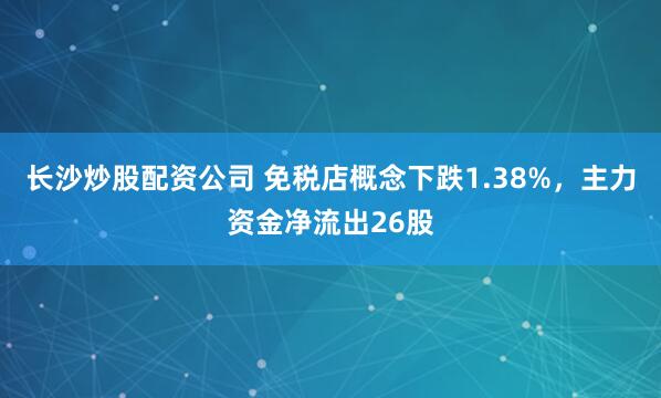长沙炒股配资公司 免税店概念下跌1.38%，主力资金净流出26股
