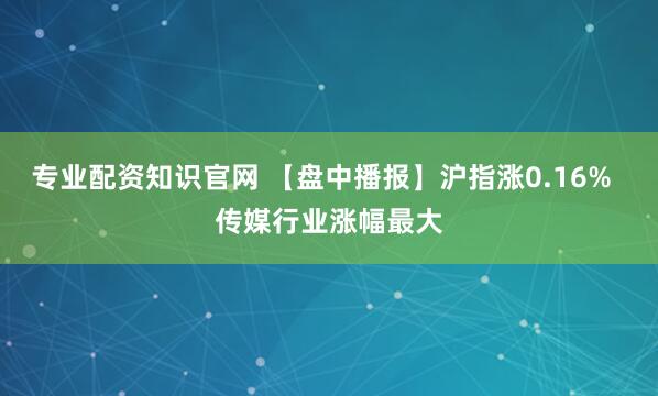 专业配资知识官网 【盘中播报】沪指涨0.16%  传媒行业涨幅最大