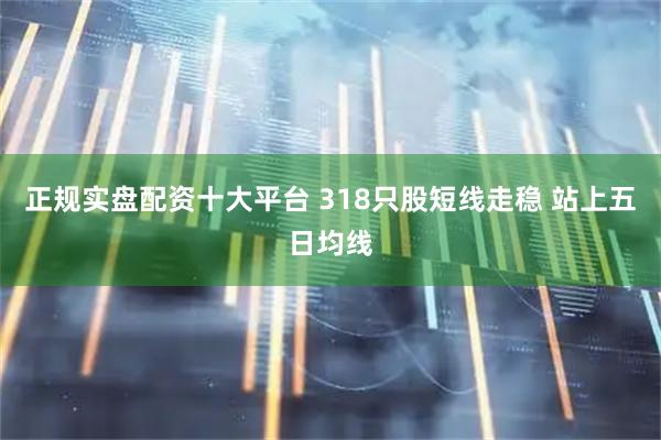 正规实盘配资十大平台 318只股短线走稳 站上五日均线