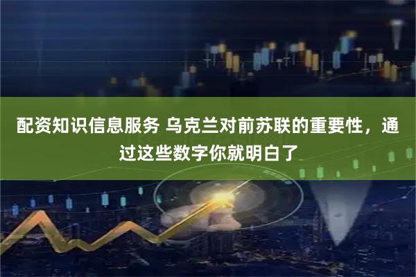 配资知识信息服务 乌克兰对前苏联的重要性，通过这些数字你就明白了