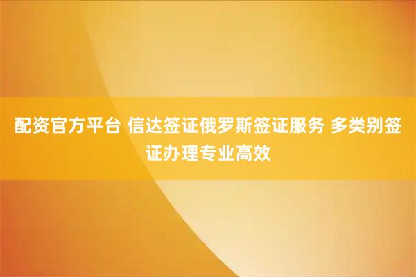 配资官方平台 信达签证俄罗斯签证服务 多类别签证办理专业高效
