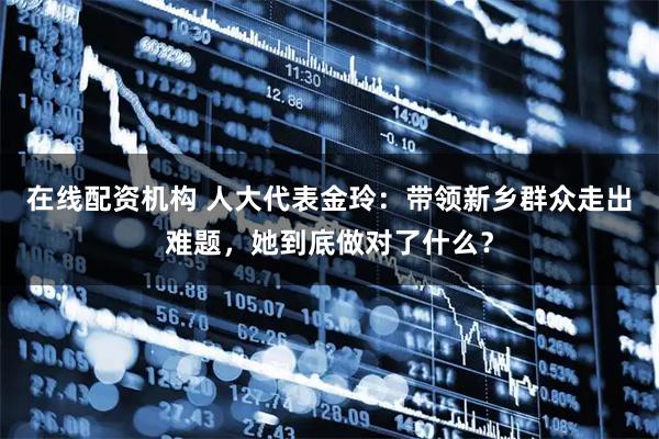 在线配资机构 人大代表金玲：带领新乡群众走出难题，她到底做对了什么？