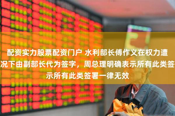 配资实力股票配资门户 水利部长傅作义在权力遭到忽视的情况下由副部长代为签字，周总理明确表示所有此类签署一律无效