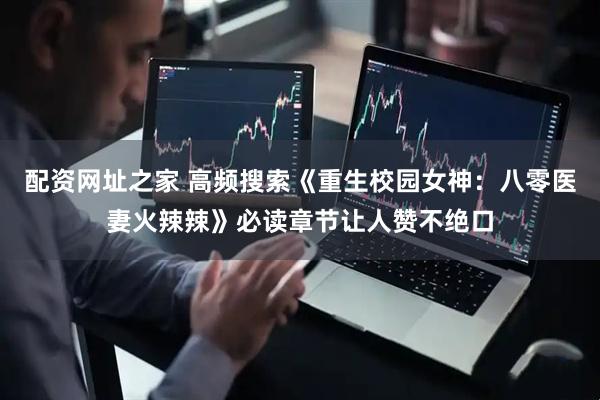 配资网址之家 高频搜索《重生校园女神：八零医妻火辣辣》必读章节让人赞不绝口