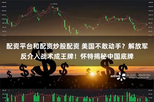 配资平台和配资炒股配资 美国不敢动手？解放军反介入战术成王牌！怀特揭秘中国底牌
