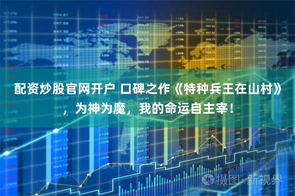 配资炒股官网开户 口碑之作《特种兵王在山村》，为神为魔，我的命运自主宰！