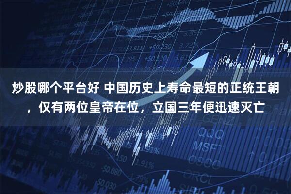 炒股哪个平台好 中国历史上寿命最短的正统王朝，仅有两位皇帝在位，立国三年便迅速灭亡