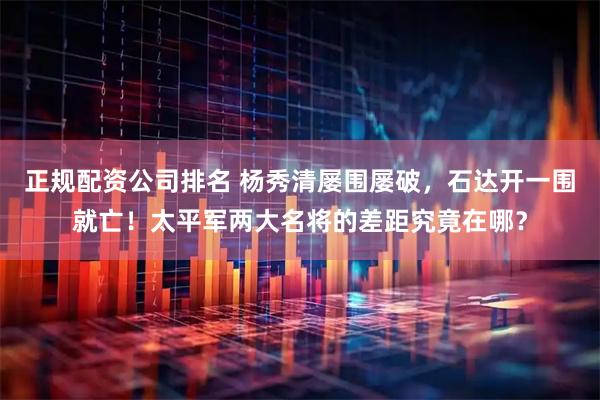 正规配资公司排名 杨秀清屡围屡破，石达开一围就亡！太平军两大名将的差距究竟在哪？