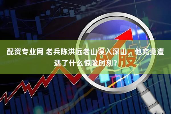 配资专业网 老兵陈洪远老山误入深山，他究竟遭遇了什么惊险时刻？