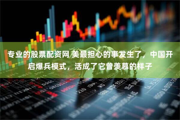专业的股票配资网 美最担心的事发生了，中国开启爆兵模式，活成了它曾羡慕的样子