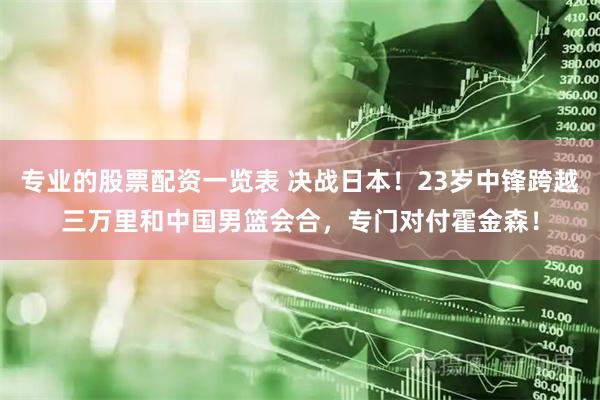 专业的股票配资一览表 决战日本！23岁中锋跨越三万里和中国男篮会合，专门对付霍金森！