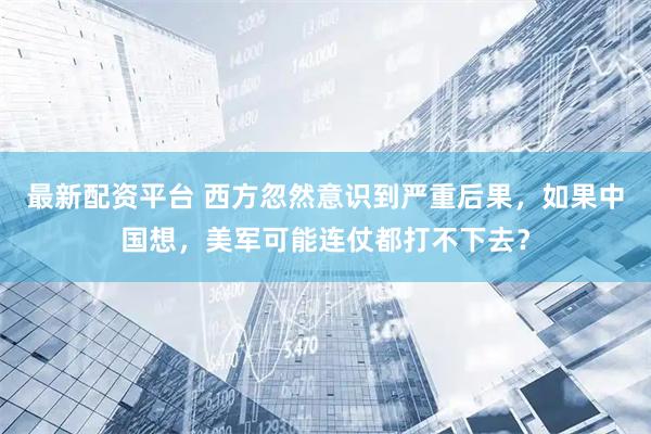 最新配资平台 西方忽然意识到严重后果，如果中国想，美军可能连仗都打不下去？