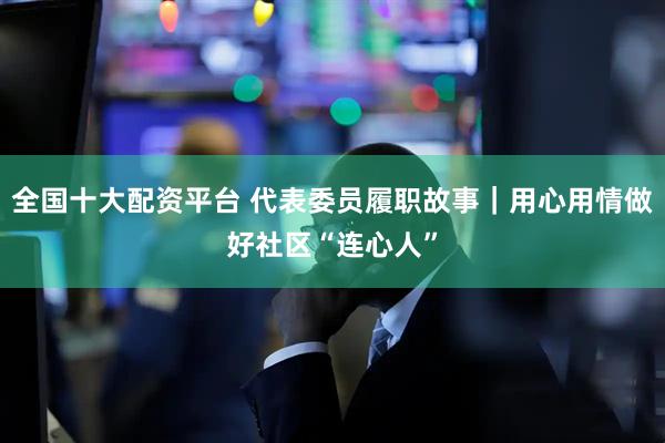 全国十大配资平台 代表委员履职故事｜用心用情做好社区“连心人”