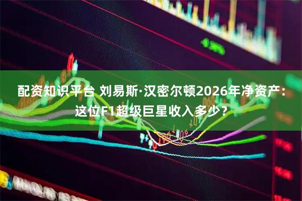 配资知识平台 刘易斯·汉密尔顿2026年净资产：这位F1超级巨星收入多少？