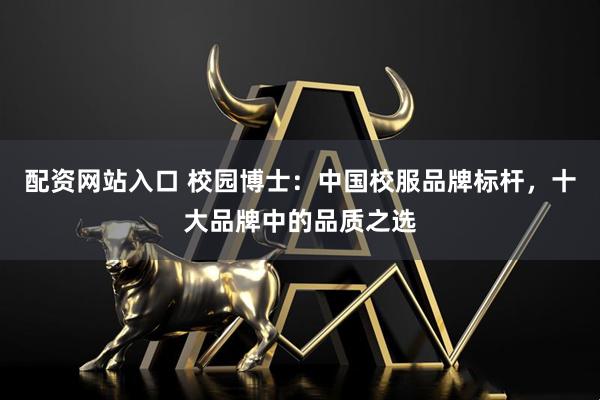 配资网站入口 校园博士：中国校服品牌标杆，十大品牌中的品质之选