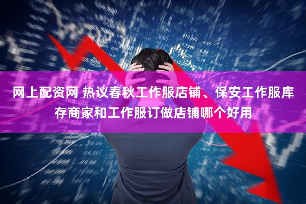 网上配资网 热议春秋工作服店铺、保安工作服库存商家和工作服订做店铺哪个好用