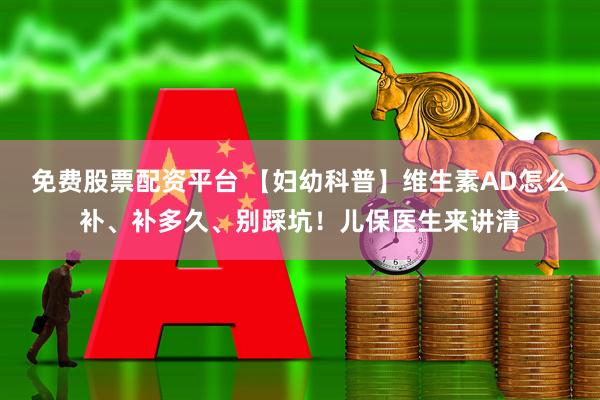 免费股票配资平台 【妇幼科普】维生素AD怎么补、补多久、别踩坑！儿保医生来讲清