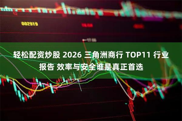 轻松配资炒股 2026 三角洲商行 TOP11 行业报告 效率与安全谁是真正首选