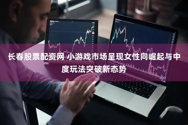长春股票配资网 小游戏市场呈现女性向崛起与中度玩法突破新态势