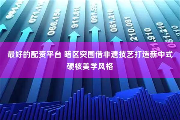 最好的配资平台 暗区突围借非遗技艺打造新中式硬核美学风格