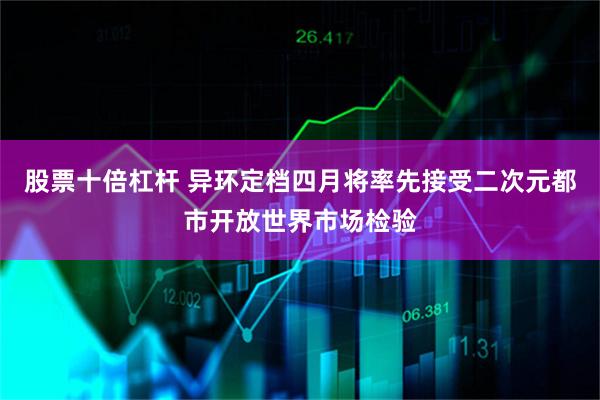 股票十倍杠杆 异环定档四月将率先接受二次元都市开放世界市场检验