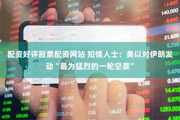 配资好评股票配资网站 知情人士：美以对伊朗发动“最为猛烈的一轮空袭”