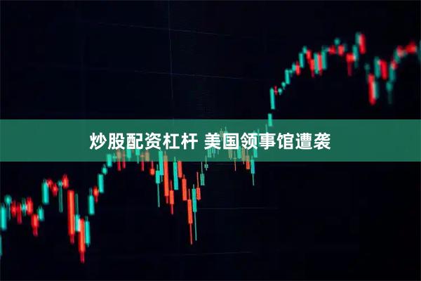 炒股配资杠杆 美国领事馆遭袭