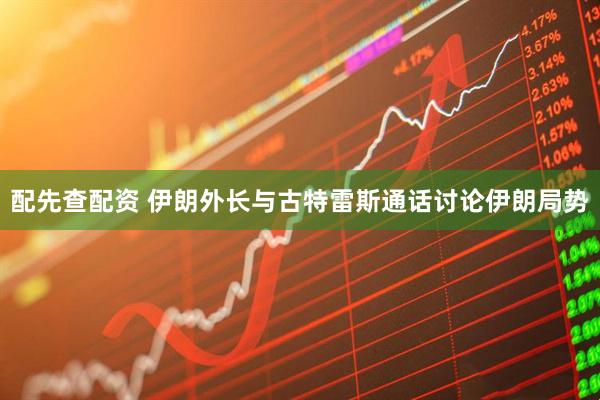 配先查配资 伊朗外长与古特雷斯通话讨论伊朗局势