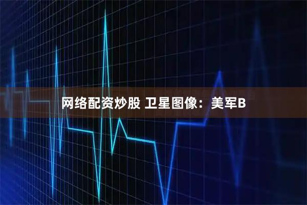 网络配资炒股 卫星图像：美军B