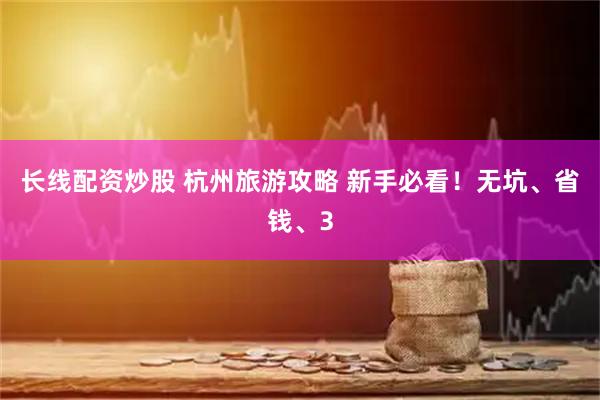长线配资炒股 杭州旅游攻略 新手必看！无坑、省钱、3