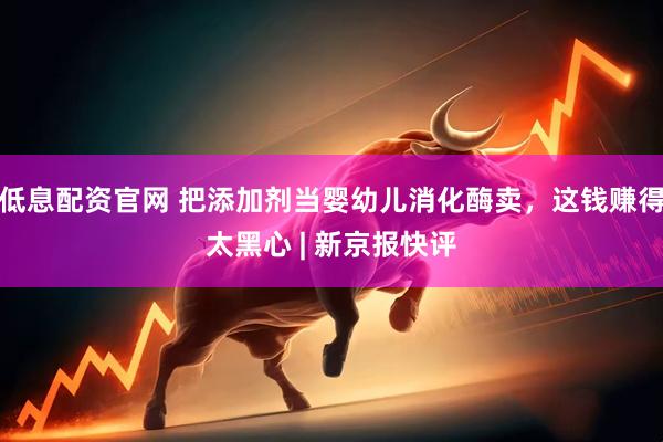 低息配资官网 把添加剂当婴幼儿消化酶卖，这钱赚得太黑心 | 新京报快评