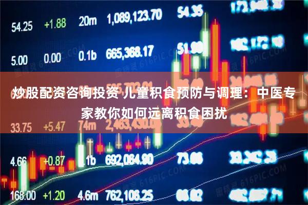 炒股配资咨询投资 儿童积食预防与调理：中医专家教你如何远离积食困扰