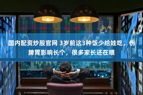 国内配资炒股官网 3岁前这3种饭少给娃吃，伤脾胃影响长个，很多家长还在喂