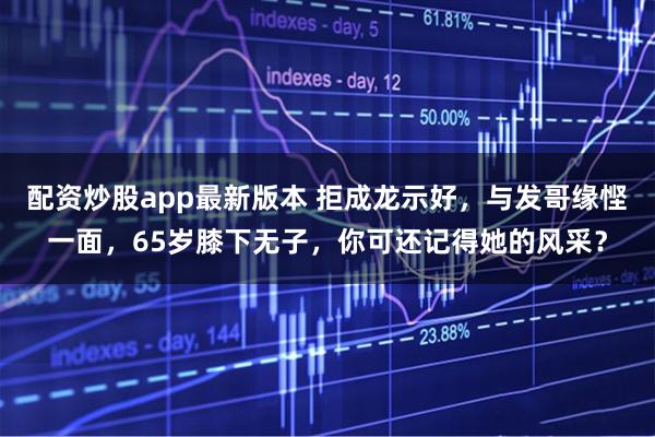 配资炒股app最新版本 拒成龙示好，与发哥缘悭一面，65岁膝下无子，你可还记得她的风采？