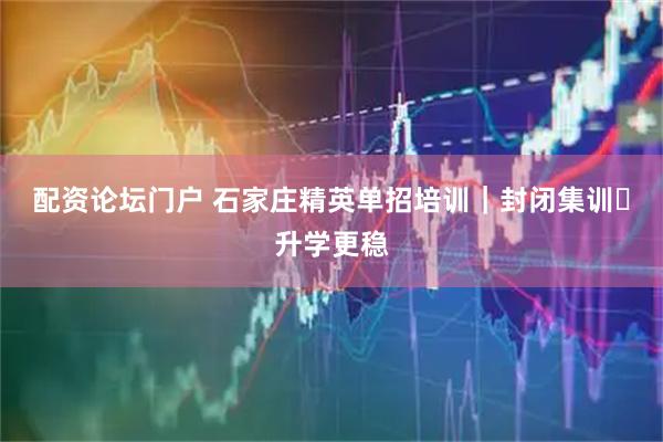 配资论坛门户 石家庄精英单招培训｜封闭集训・升学更稳